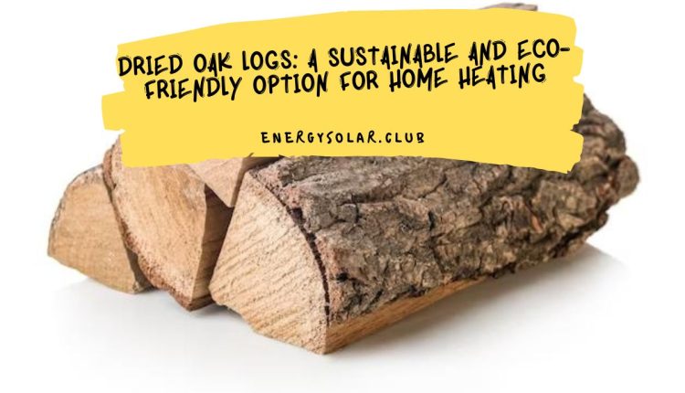 Dried Oak Logs A Sustainable and Eco-Friendly Option for Home Heating